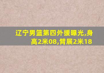 辽宁男篮第四外援曝光,身高2米08,臂展2米18