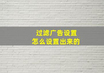 过滤广告设置怎么设置出来的