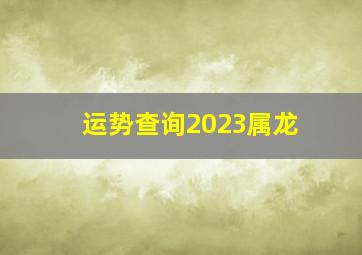 运势查询2023属龙