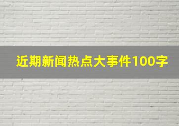 近期新闻热点大事件100字