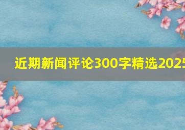 近期新闻评论300字精选2025