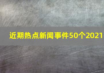 近期热点新闻事件50个2021