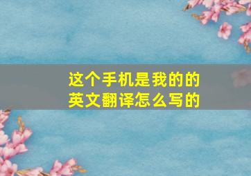 这个手机是我的的英文翻译怎么写的