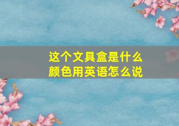 这个文具盒是什么颜色用英语怎么说