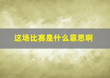 这场比赛是什么意思啊