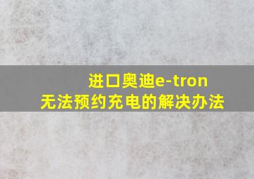 进口奥迪e-tron无法预约充电的解决办法