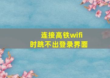 连接高铁wifi时跳不出登录界面