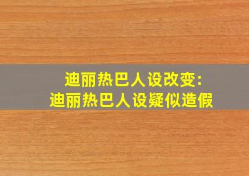 迪丽热巴人设改变:迪丽热巴人设疑似造假