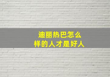 迪丽热巴怎么样的人才是好人