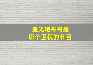 追光吧哥哥是哪个卫视的节目