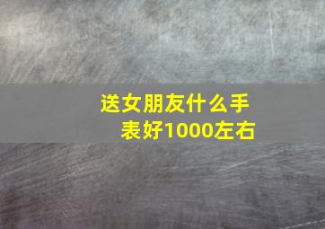 送女朋友什么手表好1000左右