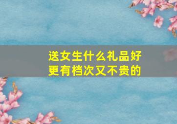 送女生什么礼品好更有档次又不贵的