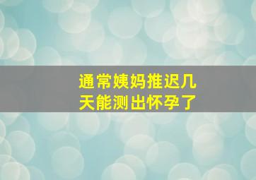 通常姨妈推迟几天能测出怀孕了