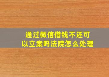 通过微信借钱不还可以立案吗法院怎么处理