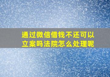 通过微信借钱不还可以立案吗法院怎么处理呢