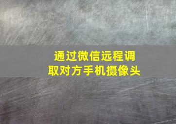 通过微信远程调取对方手机摄像头