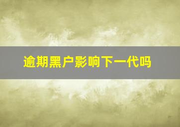 逾期黑户影响下一代吗