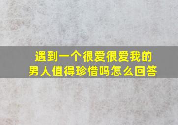 遇到一个很爱很爱我的男人值得珍惜吗怎么回答