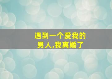 遇到一个爱我的男人,我离婚了