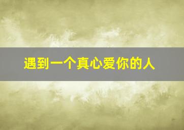 遇到一个真心爱你的人