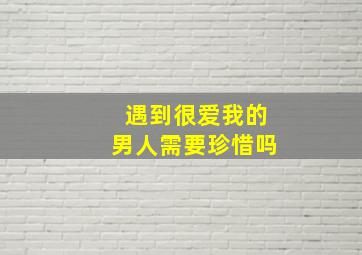 遇到很爱我的男人需要珍惜吗