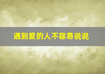 遇到爱的人不容易说说