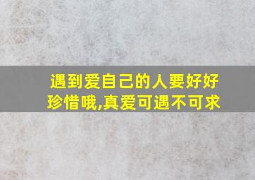 遇到爱自己的人要好好珍惜哦,真爱可遇不可求