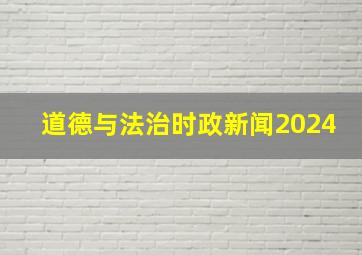 道德与法治时政新闻2024