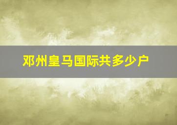 邓州皇马国际共多少户