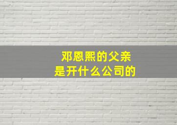 邓恩熙的父亲是开什么公司的