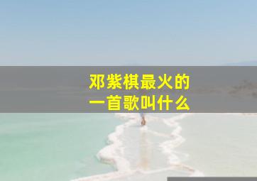 邓紫棋最火的一首歌叫什么