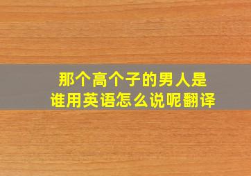 那个高个子的男人是谁用英语怎么说呢翻译