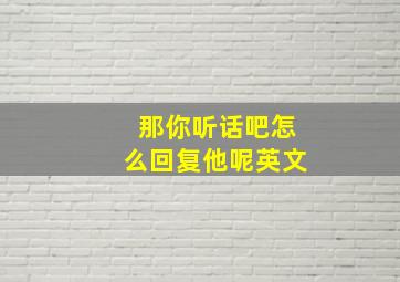 那你听话吧怎么回复他呢英文