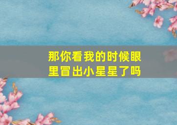 那你看我的时候眼里冒出小星星了吗