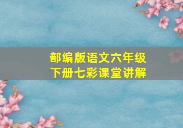 部编版语文六年级下册七彩课堂讲解