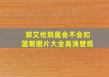 郭艾伦到底会不会扣篮呢图片大全高清壁纸