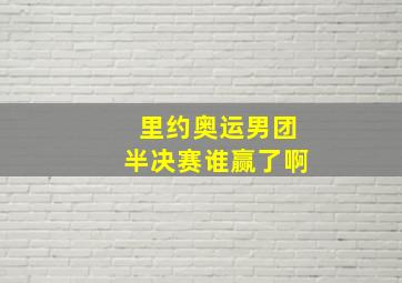 里约奥运男团半决赛谁赢了啊