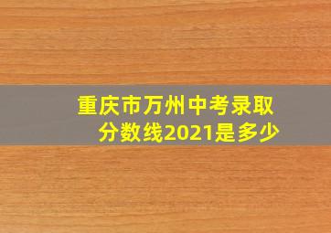 重庆市万州中考录取分数线2021是多少