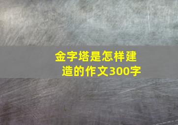 金字塔是怎样建造的作文300字