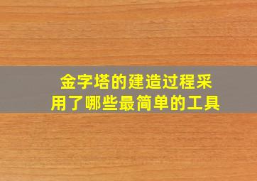 金字塔的建造过程采用了哪些最简单的工具