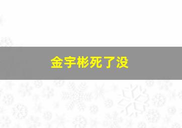 金宇彬死了没