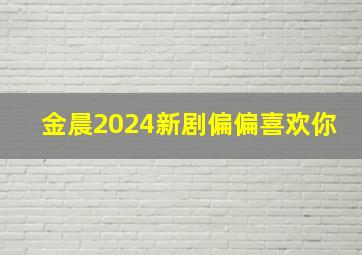 金晨2024新剧偏偏喜欢你