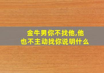 金牛男你不找他,他也不主动找你说明什么