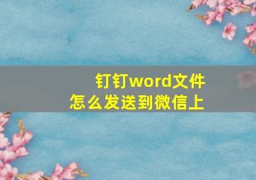 钉钉word文件怎么发送到微信上