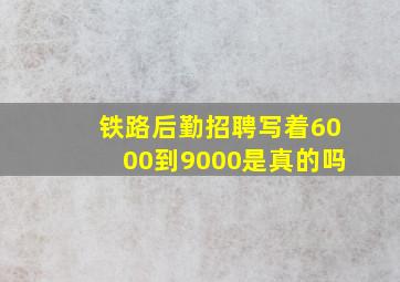 铁路后勤招聘写着6000到9000是真的吗