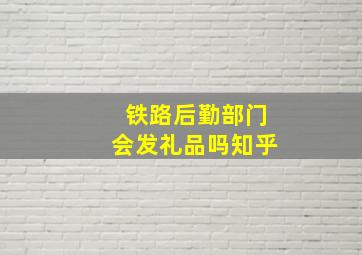 铁路后勤部门会发礼品吗知乎