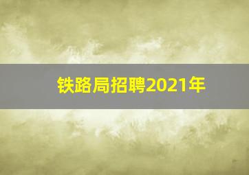 铁路局招聘2021年