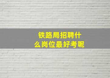 铁路局招聘什么岗位最好考呢