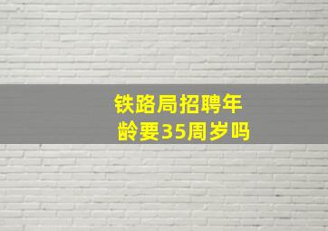 铁路局招聘年龄要35周岁吗