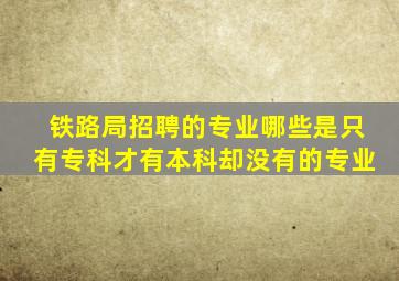 铁路局招聘的专业哪些是只有专科才有本科却没有的专业